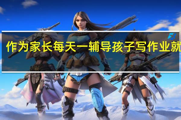 作为家长每天一辅导孩子写作业就开战,真让人焦虑,怎么办