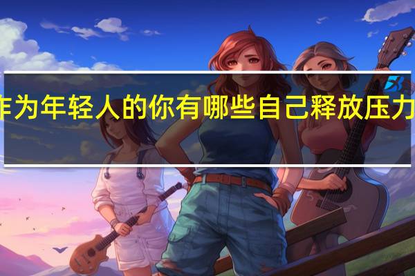 作为年轻人的你有哪些自己释放压力的方式