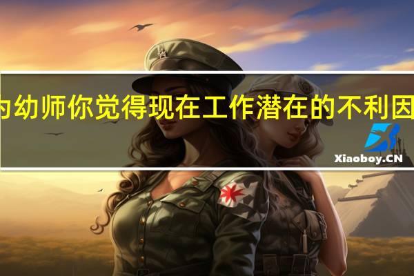 作为幼师你觉得现在工作潜在的不利因素是什么