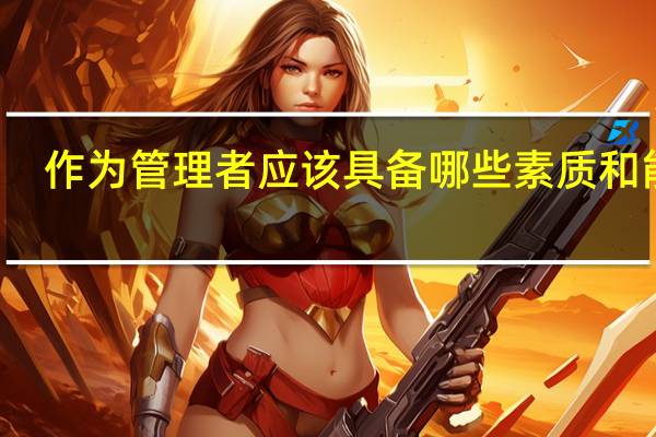 作为管理者应该具备哪些素质和能力