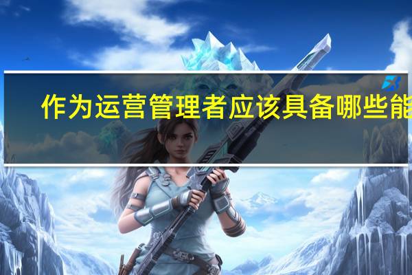 作为运营管理者应该具备哪些能力