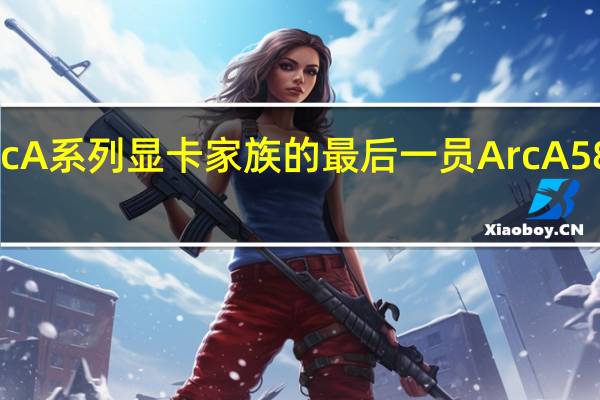 作为IntelArcA系列显卡家族的最后一员ArcA580终于正式登场了