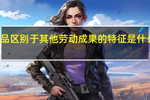 作品区别于其他劳动成果的特征是什么和什么（作品区别于其他劳动成果的特征是什么）