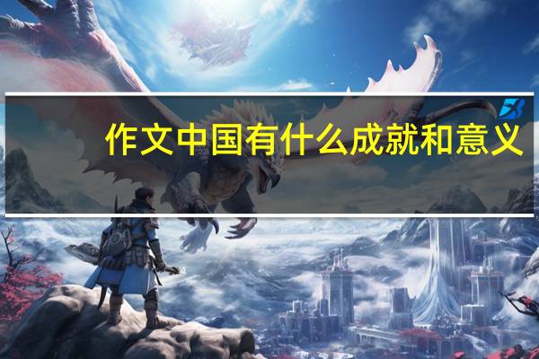 作文 中国有什么成就和意义（作文 中国有什么成就）