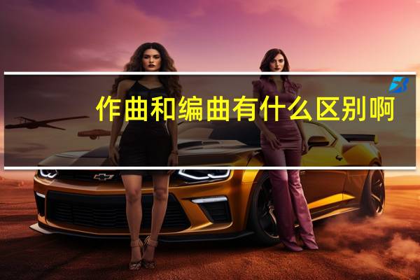 作曲和编曲有什么区别啊（作曲和编曲的区别）