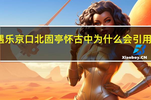 作者在永遇乐京口北固亭怀古中为什么会引用孙仲谋这个典故