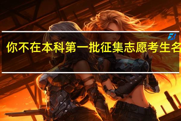 你不在本科第一批征集志愿考生名单中,填报征集志愿数据无效