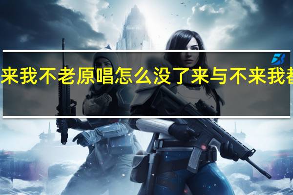 你不来我不老原唱怎么没了 来与不来我都等你原唱