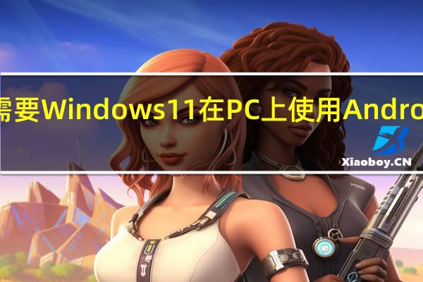 你不需要Windows11在PC上使用Android应用程序