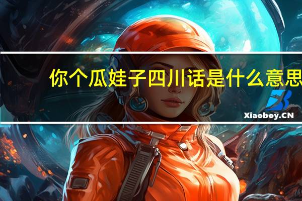 你个瓜娃子四川话是什么意思（瓜娃子四川话是什么意思）