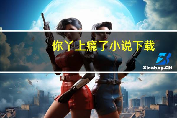 你丫上瘾了小说下载（你丫上瘾了小说）