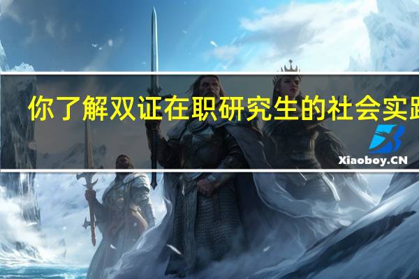 你了解双证在职研究生的社会实践吗