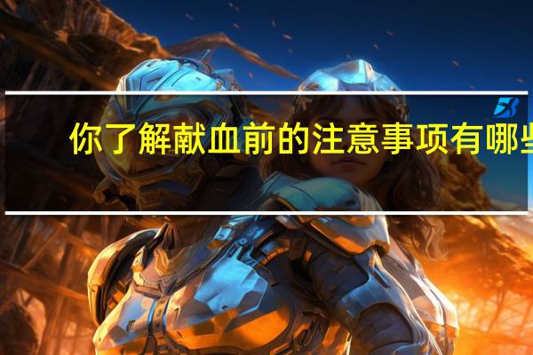 你了解献血前的注意事项有哪些？ 到底什么情况嘞