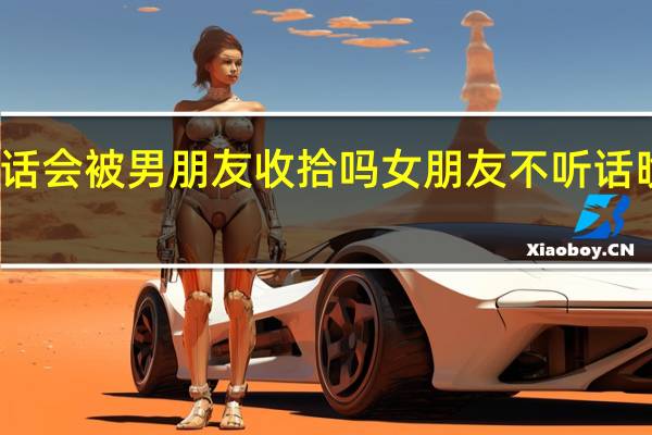 你们不听话会被男朋友收拾吗 女朋友不听话晚上怎么收拾她