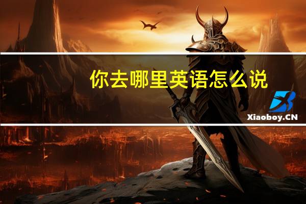 你去哪里英语怎么说