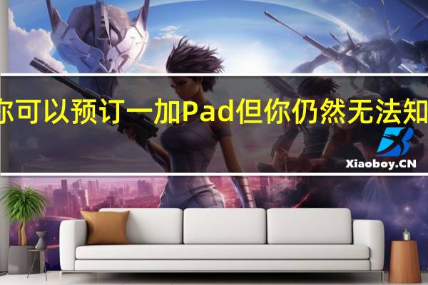 你可以预订一加Pad 但你仍然无法知道价格