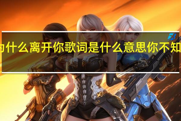 你可知道我为什么离开你歌词是什么意思 你不知道我为什么离开你