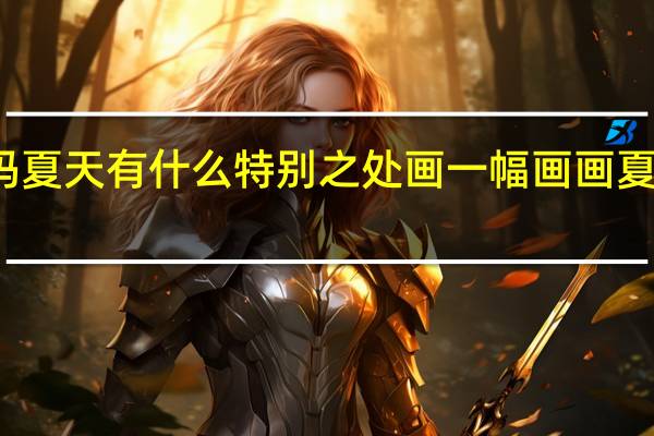 你喜欢夏天吗夏天有什么特别之处画一幅画 画夏天的一幅画怎么画