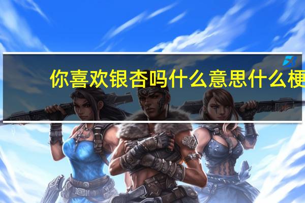 你喜欢银杏吗什么意思什么梗（你喜欢银杏吗什么意思）