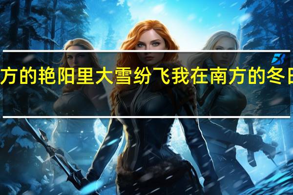 你在北方的艳阳里大雪纷飞 我在南方的冬日里四季如春(你在北方的艳阳里大雪纷飞我在南方的)