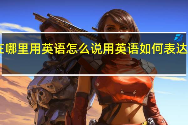 你在哪里用英语怎么说 用英语如何表达'你在哪里？