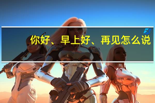你好、早上好、再见怎么说