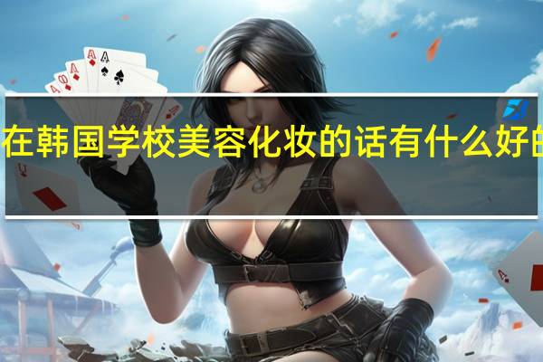 你好 我如果想在 韩国学校美容化妆的话 有什么好的学校可以推荐下吗