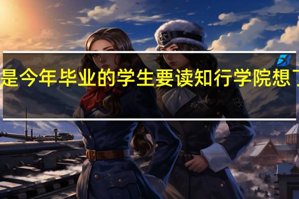 你好 我是今年毕业的学生 要读知行学院 想了解一下情况。