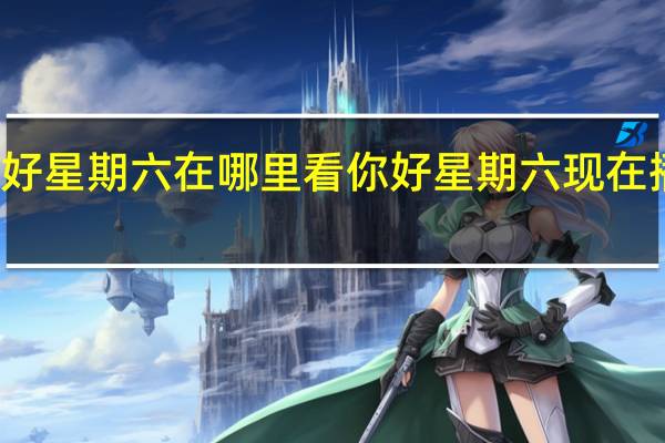 你好星期六在哪里看 你好星期六现在播出了吗