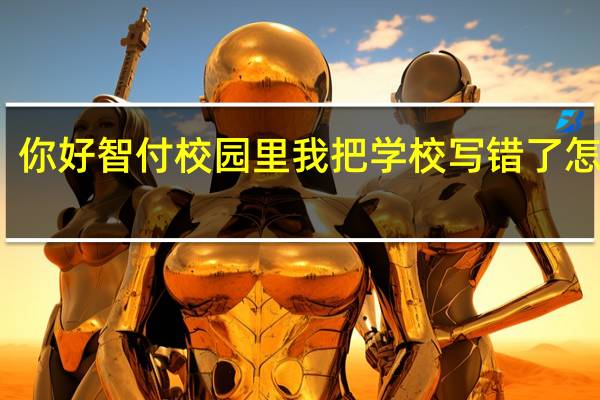 你好智付校园里我把学校写错了怎么改