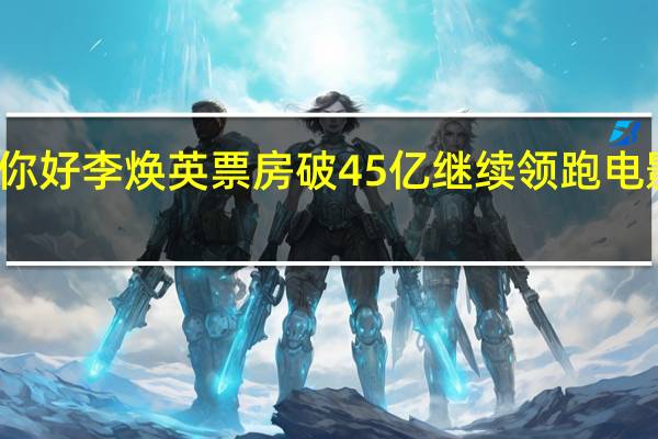 你好李焕英票房破45亿 继续领跑电影票房