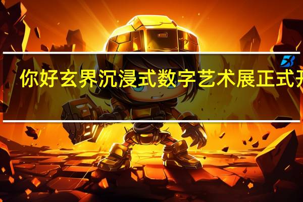你好玄界沉浸式数字艺术展正式开幕