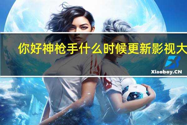 你好神枪手什么时候更新影视大全（你好神枪手什么时候更新）