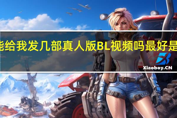 你好 能给我发几部真人版BL视频吗 最好是亚洲的 谢谢