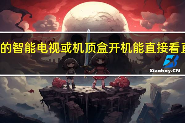 你家的智能电视或机顶盒开机能直接看直播节目吗？