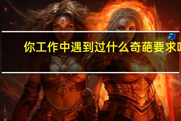 你工作中遇到过什么奇葩要求吗