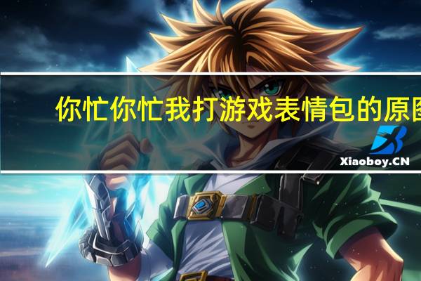 你忙你忙我打游戏表情包的原图(你忙你忙)