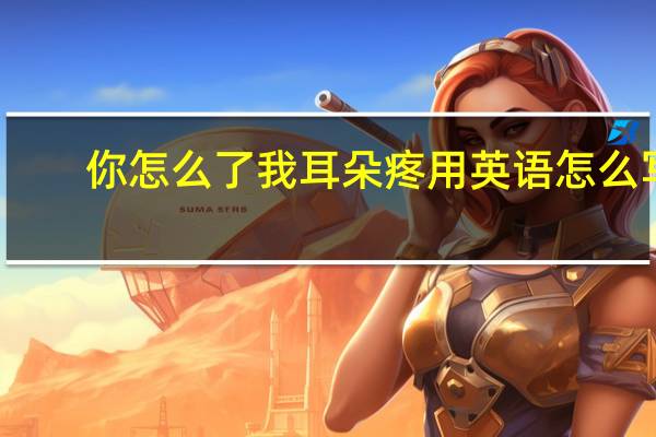 你怎么了我耳朵疼用英语怎么写