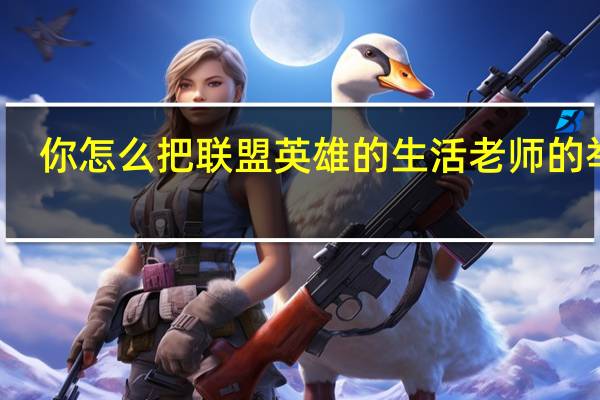 你怎么把联盟英雄的生活老师的举动？