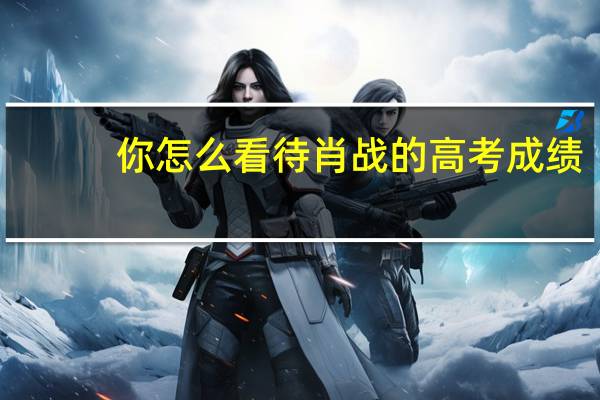 你怎么看待肖战的高考成绩