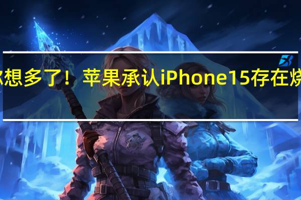 你想多了！苹果承认iPhone15存在烧屏问题：软件更新 不牵扯退换/召回