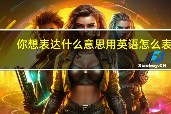 你想表达什么意思用英语怎么表达？