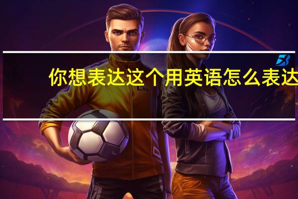 你想表达这个用英语怎么表达？