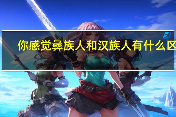 你感觉彝族人和汉族人有什么区别?