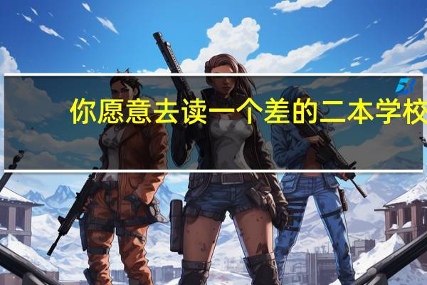 你愿意去读一个差的二本学校，还是选择读一个好的三本