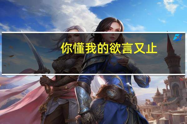 你懂我的欲言又止,我懂你的言外之意是什么意思