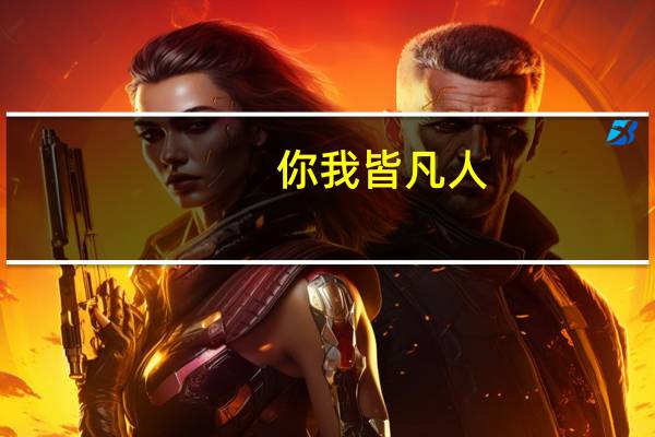 你我皆凡人,生在人世间是什么歌（歌词是你我皆凡人 是什么歌 谁唱的）