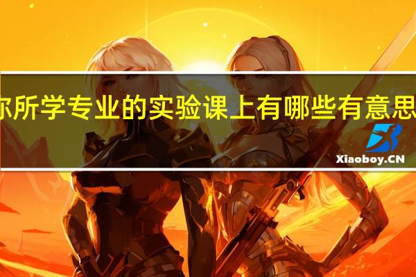 你所学专业的实验课上有哪些有意思的实验