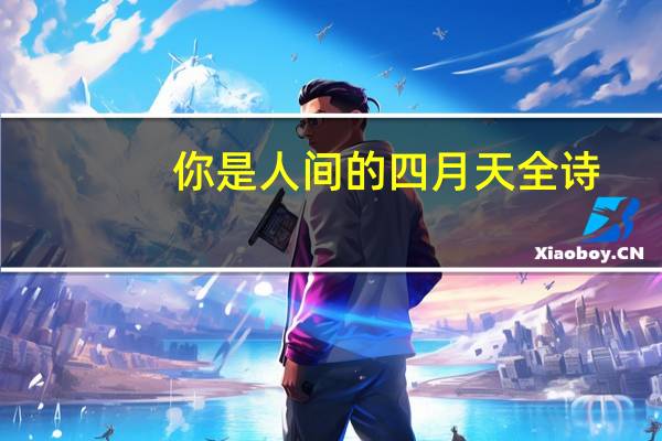 你是人间的四月天全诗（关于你是人间的四月天全诗的介绍）