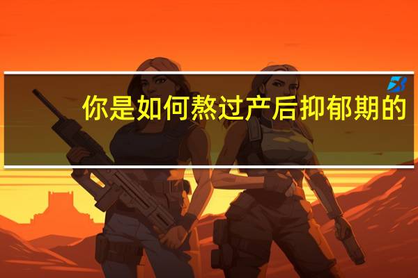 你是如何熬过产后抑郁期的
